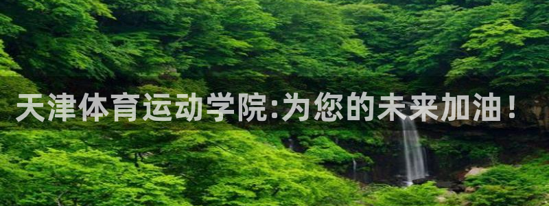 欧亿体育官方正版app官网：天津体育运动学院:为您的