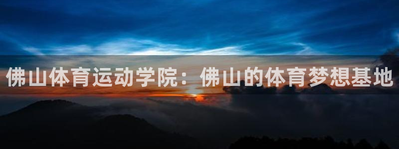 欧亿体育官方正版app娱乐代理怎么样：佛山体育运动学院：佛山