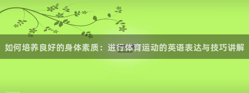 oety欧亿体育官网下载官方客服电话：如何培养良好的