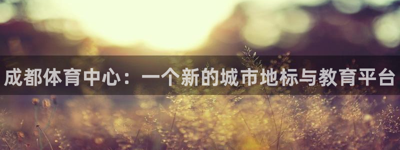 oety欧亿体育官网下载官方客服电话：成都体育中心：一个新的