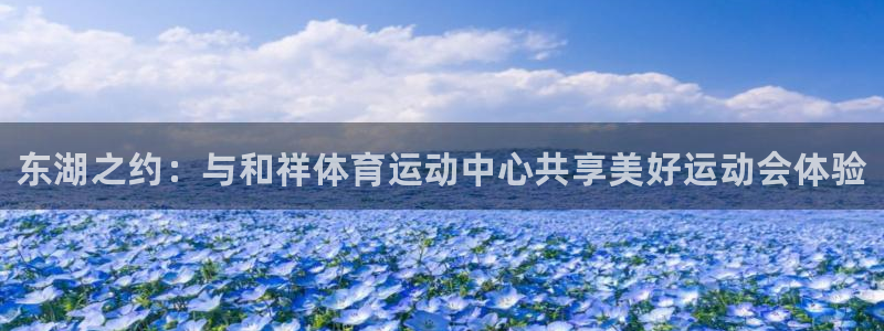 oety欧亿体育官网下载平台是正规平台吗：东湖之约：与和祥体