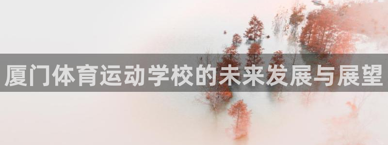 oety欧亿体育官网下载招商电话：厦门体育运动学校的未来发展